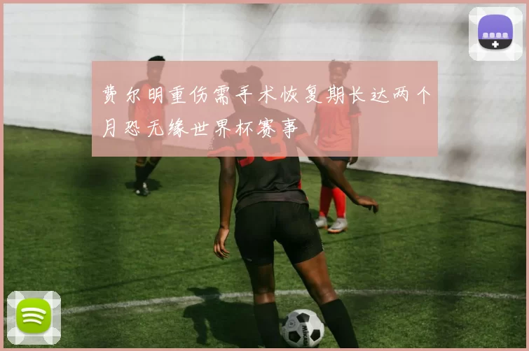 费尔明重伤需手术恢复期长达两个月恐无缘世界杯赛事