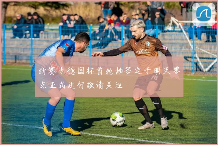 新赛季德国杯首轮抽签定于明天零点正式进行敬请关注