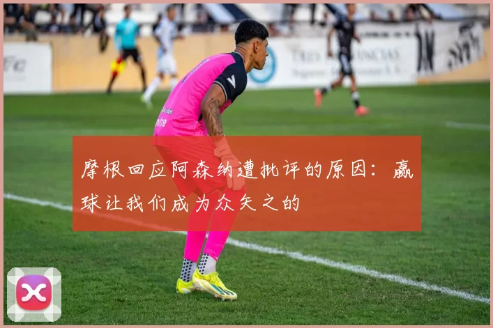 摩根回应阿森纳遭批评的原因：赢球让我们成为众矢之的