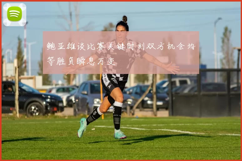 鲍亚雄谈比赛关键时刻双方机会均等胜负瞬息万变