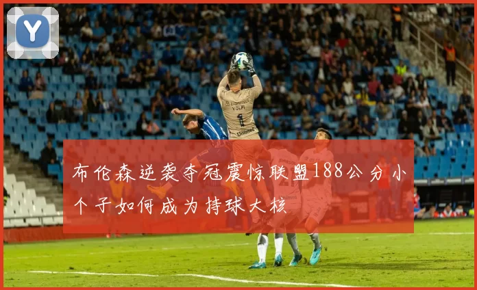 布伦森逆袭夺冠震惊联盟188公分小个子如何成为持球大核