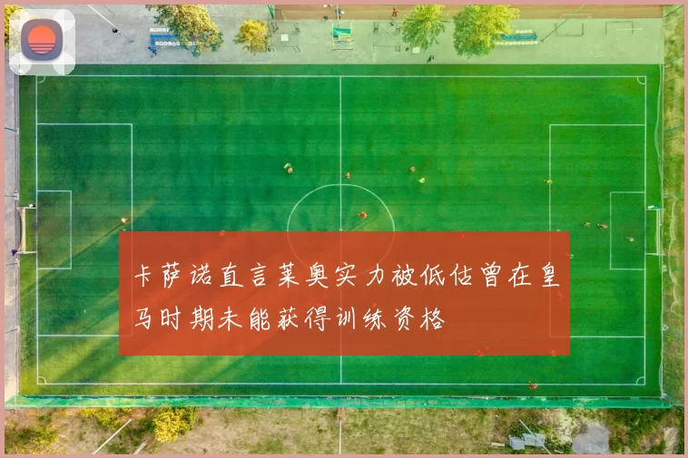 卡萨诺直言莱奥实力被低估曾在皇马时期未能获得训练资格