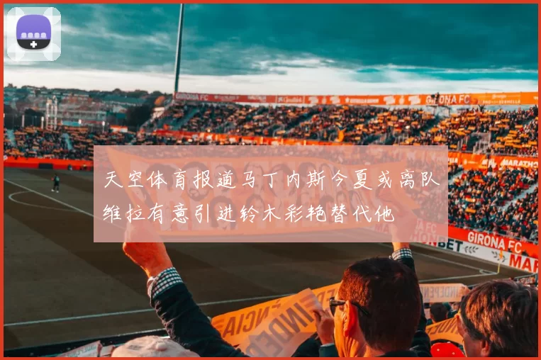 天空体育报道马丁内斯今夏或离队维拉有意引进铃木彩艳替代他