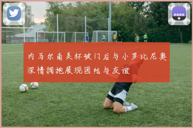 内马尔南美杯破门后与小罗比尼奥深情拥抱展现团结与友谊