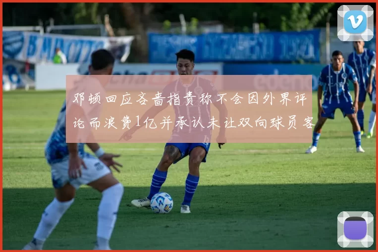 邓顿回应吝啬指责称不会因外界评论而浪费1亿并承认未让双向球员客场是失误