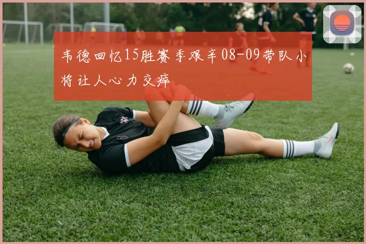 韦德回忆15胜赛季艰辛08-09带队小将让人心力交瘁