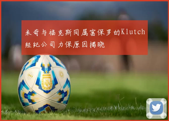 米奇与福克斯同属富保罗的Klutch经纪公司力保原因揭晓