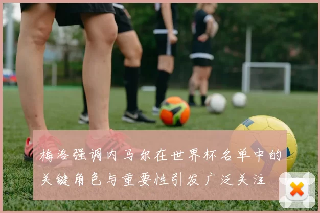 梅洛强调内马尔在世界杯名单中的关键角色与重要性引发广泛关注