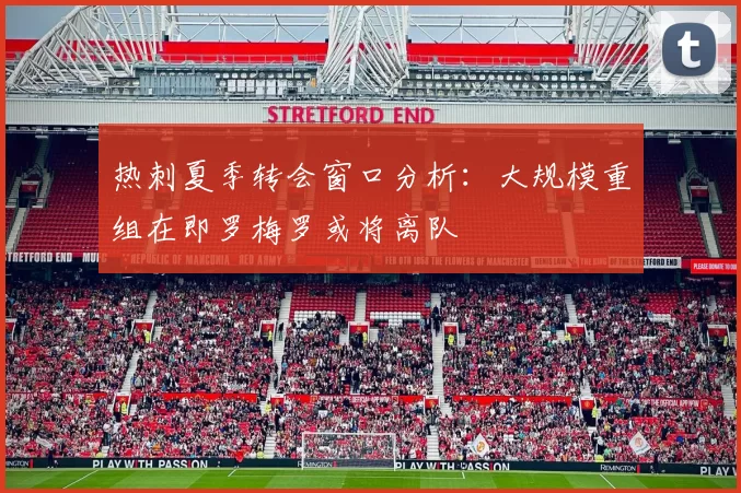 热刺夏季转会窗口分析：大规模重组在即罗梅罗或将离队