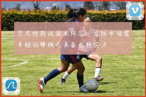 贝尼特斯谈国米阵容：后防中场需年轻化锋线已具备成熟实力