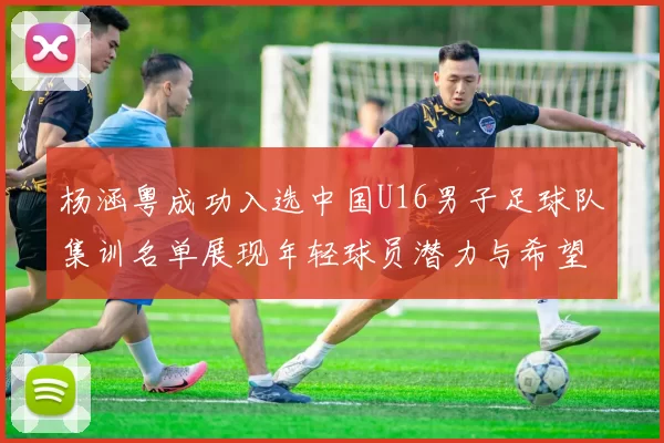 杨涵粤成功入选中国U16男子足球队集训名单展现年轻球员潜力与希望