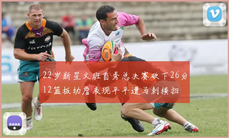 22岁新星文班首秀总决赛砍下26分12篮板幼詹表现平平遭马刺横扫