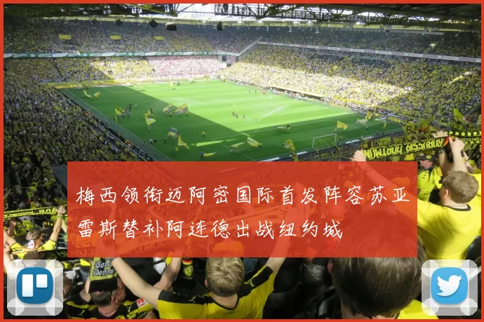 梅西领衔迈阿密国际首发阵容苏亚雷斯替补阿连德出战纽约城