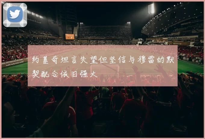 约基奇坦言失望但坚信与穆雷的默契配合依旧强大
