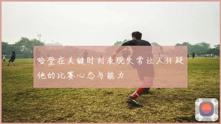 哈登在关键时刻表现失常让人怀疑他的比赛心态与能力